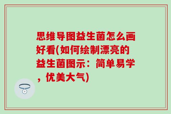 思维导图益生菌怎么画好看(如何绘制漂亮的益生菌图示：简单易学，优美大气)