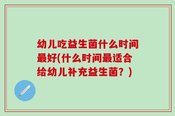 幼儿吃益生菌什么时间好(什么时间适合给幼儿补充益生菌？)