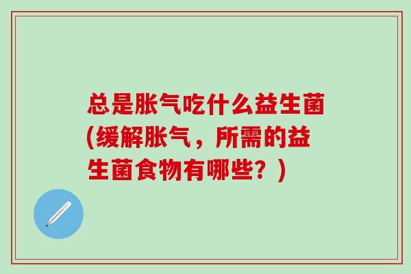 总是吃什么益生菌(缓解，所需的益生菌食物有哪些？)