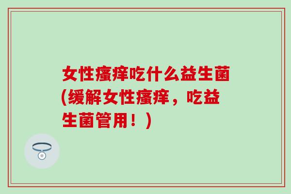 女性吃什么益生菌(缓解女性，吃益生菌管用！)