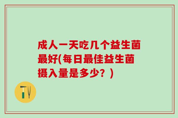 成人一天吃几个益生菌好(每日佳益生菌摄入量是多少？)