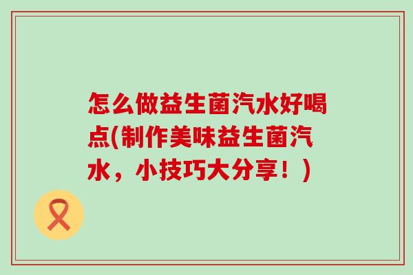 怎么做益生菌汽水好喝点(制作美味益生菌汽水，小技巧大分享！)