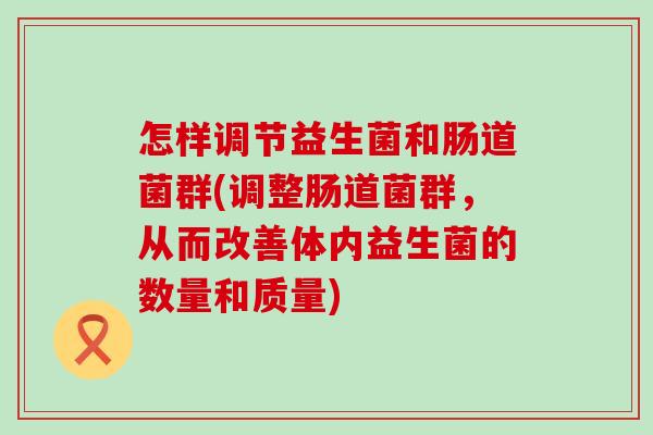 怎样调节益生菌和肠道菌群(调整肠道菌群，从而改善体内益生菌的数量和质量)