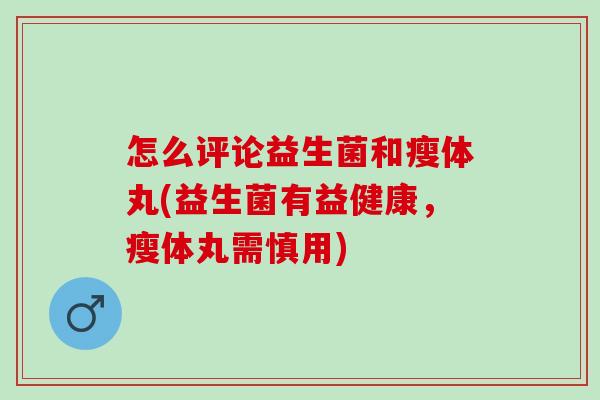 怎么评论益生菌和瘦体丸(益生菌有益健康，瘦体丸需慎用)