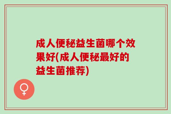 成人益生菌哪个效果好(成人好的益生菌推荐)