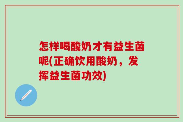 怎样喝酸奶才有益生菌呢(正确饮用酸奶，发挥益生菌功效)