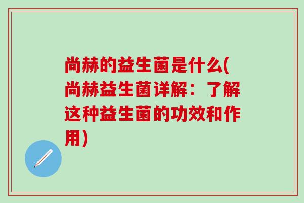 尚赫的益生菌是什么(尚赫益生菌详解：了解这种益生菌的功效和作用)