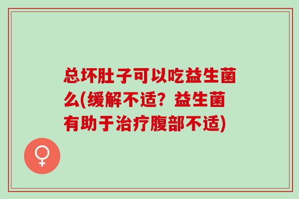 总坏肚子可以吃益生菌么(缓解不适？益生菌有助于腹部不适)