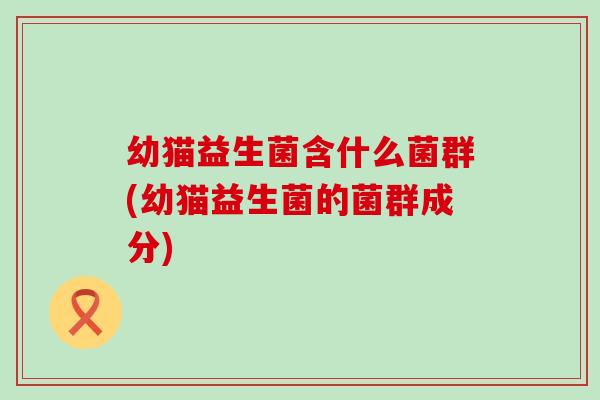 幼猫益生菌含什么菌群(幼猫益生菌的菌群成分)