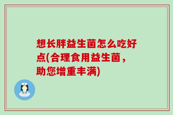想长胖益生菌怎么吃好点(合理食用益生菌，助您增重丰满)