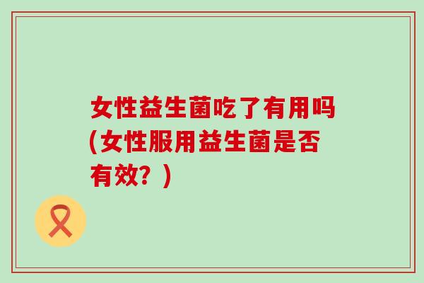 女性益生菌吃了有用吗(女性服用益生菌是否有效？)