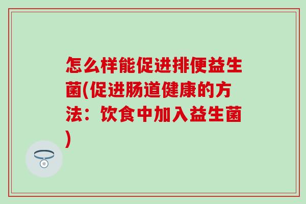 怎么样能促进排便益生菌(促进肠道健康的方法：饮食中加入益生菌)