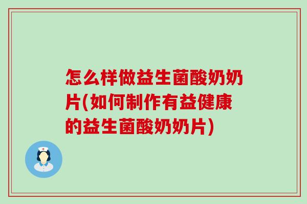 怎么样做益生菌酸奶奶片(如何制作有益健康的益生菌酸奶奶片)