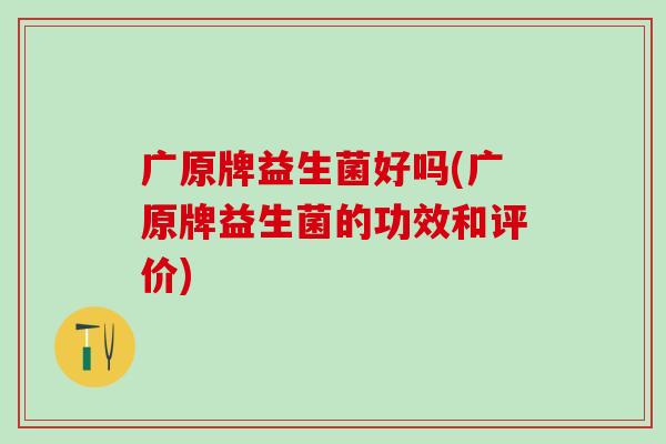 广原牌益生菌好吗(广原牌益生菌的功效和评价)