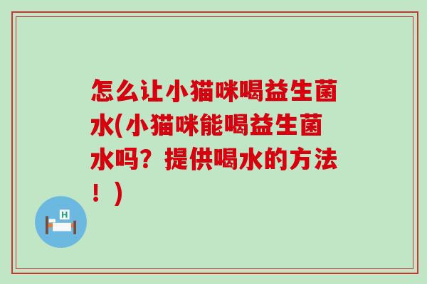 怎么让小猫咪喝益生菌水(小猫咪能喝益生菌水吗？提供喝水的方法！)