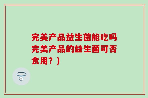 完美产品益生菌能吃吗完美产品的益生菌可否食用？)