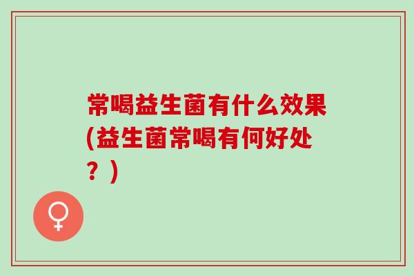 常喝益生菌有什么效果(益生菌常喝有何好处？)