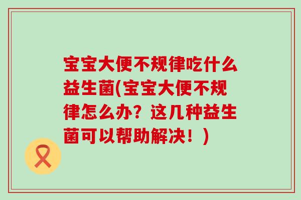 宝宝大便不规律吃什么益生菌(宝宝大便不规律怎么办？这几种益生菌可以帮助解决！)