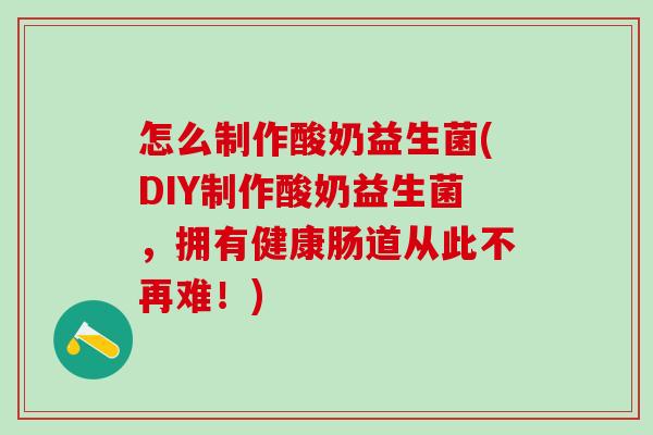 怎么制作酸奶益生菌(DIY制作酸奶益生菌，拥有健康肠道从此不再难！)