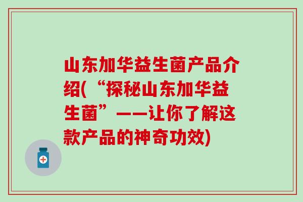 山东加华益生菌产品介绍(“探秘山东加华益生菌”——让你了解这款产品的神奇功效)