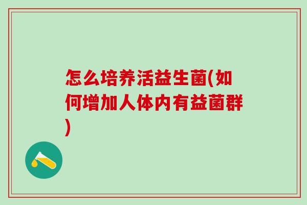 怎么培养活益生菌(如何增加人体内有益菌群)