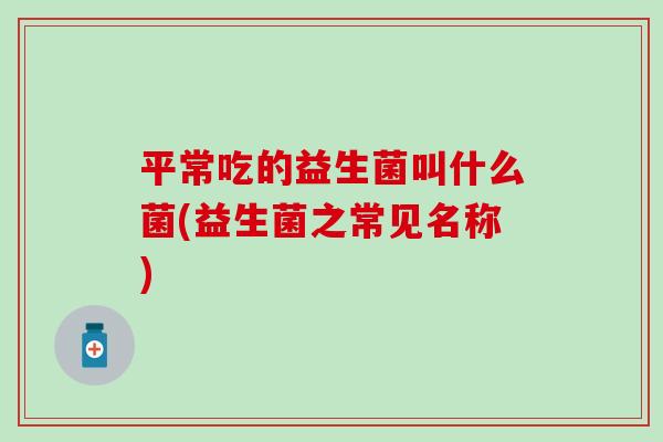 平常吃的益生菌叫什么菌(益生菌之常见名称)