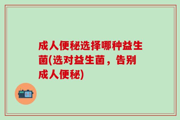 成人选择哪种益生菌(选对益生菌，告别成人)