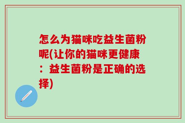 怎么为猫咪吃益生菌粉呢(让你的猫咪更健康：益生菌粉是正确的选择)