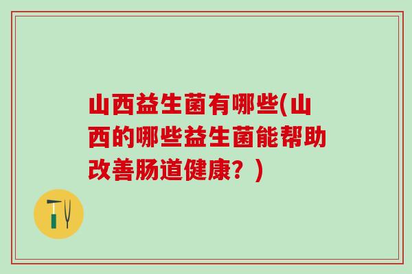 山西益生菌有哪些(山西的哪些益生菌能帮助改善肠道健康？)