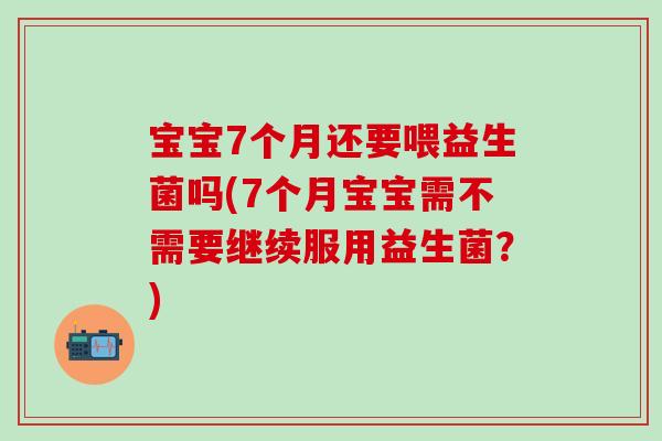 宝宝7个月还要喂益生菌吗(7个月宝宝需不需要继续服用益生菌？)