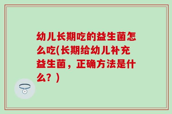 幼儿长期吃的益生菌怎么吃(长期给幼儿补充益生菌，正确方法是什么？)