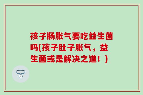 孩子肠要吃益生菌吗(孩子肚子，益生菌或是解决之道！)