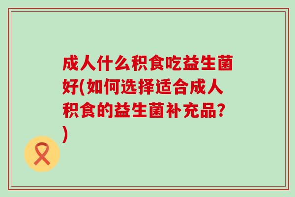 成人什么积食吃益生菌好(如何选择适合成人积食的益生菌补充品？)