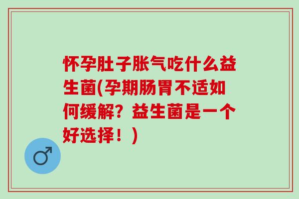 怀孕肚子吃什么益生菌(孕期肠胃不适如何缓解？益生菌是一个好选择！)