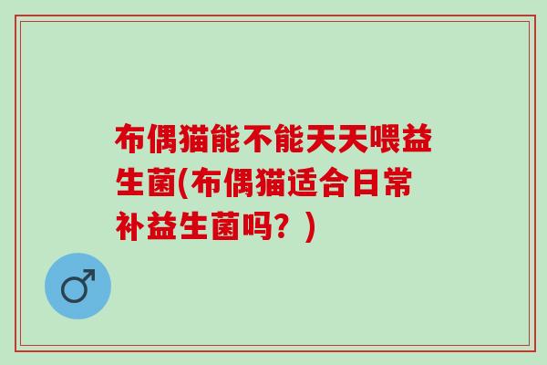 布偶猫能不能天天喂益生菌(布偶猫适合日常补益生菌吗？)