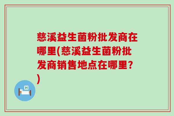 慈溪益生菌粉批发商在哪里(慈溪益生菌粉批发商销售地点在哪里？)
