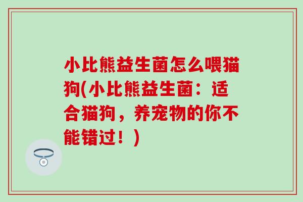 小比熊益生菌怎么喂猫狗(小比熊益生菌：适合猫狗，养宠物的你不能错过！)