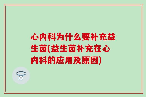 心内科为什么要补充益生菌(益生菌补充在心内科的应用及原因)