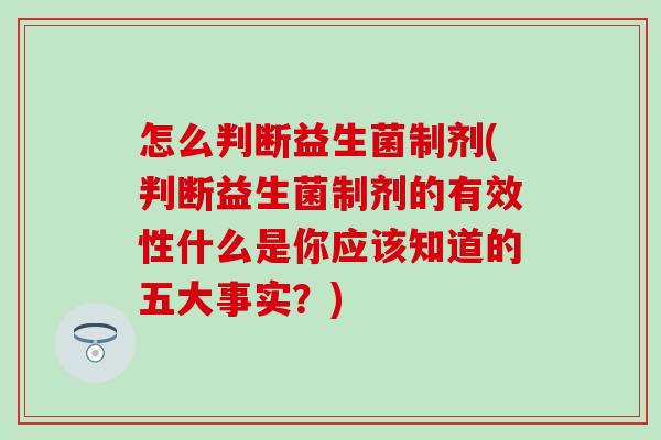 怎么判断益生菌制剂(判断益生菌制剂的有效性什么是你应该知道的五大事实？)