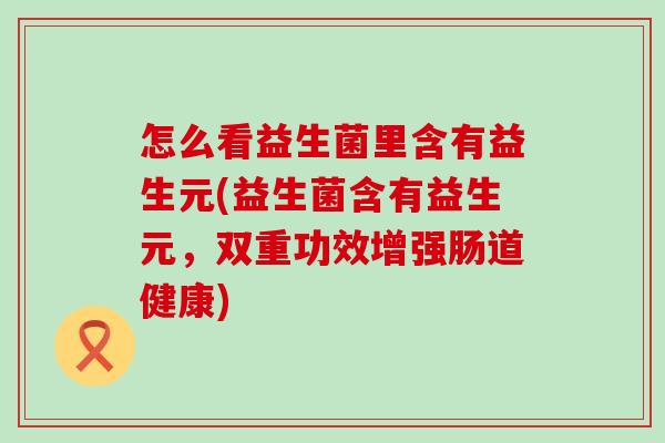 怎么看益生菌里含有益生元(益生菌含有益生元，双重功效增强肠道健康)