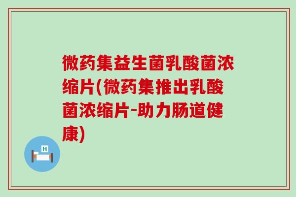 微药集益生菌乳酸菌浓缩片(微药集推出乳酸菌浓缩片-助力肠道健康)