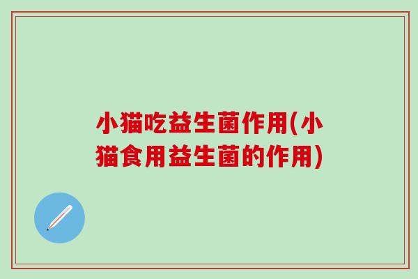 小猫吃益生菌作用(小猫食用益生菌的作用)