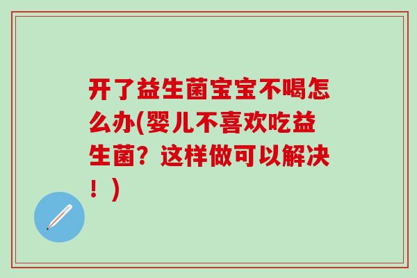 开了益生菌宝宝不喝怎么办(婴儿不喜欢吃益生菌？这样做可以解决！)