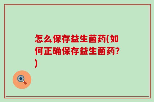 怎么保存益生菌药(如何正确保存益生菌药？)