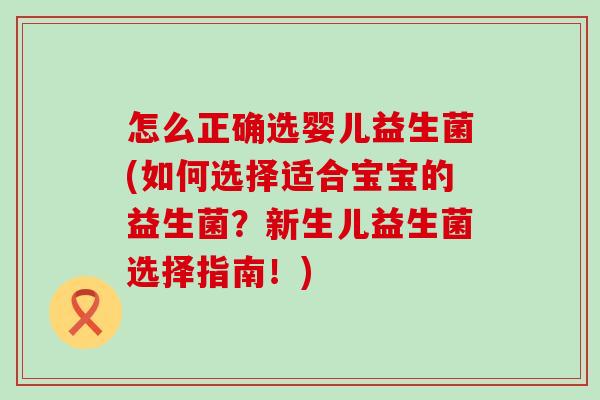 怎么正确选婴儿益生菌(如何选择适合宝宝的益生菌？新生儿益生菌选择指南！)