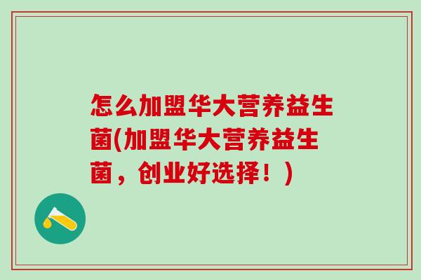 怎么加盟华大营养益生菌(加盟华大营养益生菌，创业好选择！)