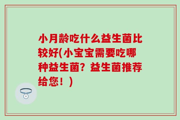 小月龄吃什么益生菌比较好(小宝宝需要吃哪种益生菌?益生菌推荐给您!) 小月龄吃什么益生菌比较好(小宝宝需要吃哪种益生菌?益生菌推荐给您!)