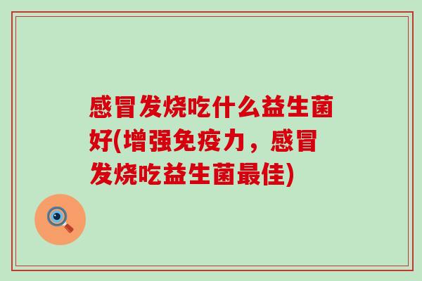 发烧吃什么益生菌好(增强力，发烧吃益生菌佳)