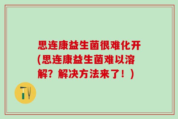 思连康益生菌很难化开(思连康益生菌难以溶解？解决方法来了！)