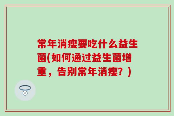 常年消瘦要吃什么益生菌(如何通过益生菌增重,告别常年消瘦?) 常年消瘦要吃什么益生菌(如何通过益生菌增重,告别常年消瘦?)